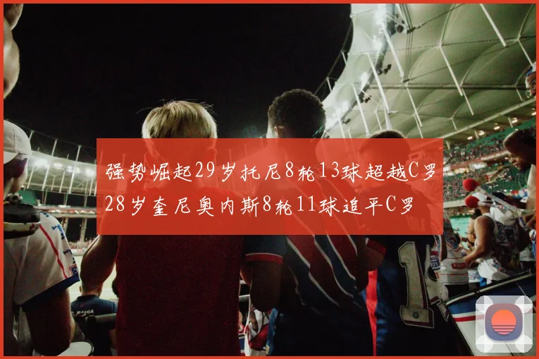 强势崛起29岁托尼8轮13球超越C罗28岁奎尼奥内斯8轮11球追平C罗