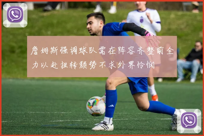 詹姆斯强调球队需在阵容齐整前全力以赴扭转颓势不求外界怜悯