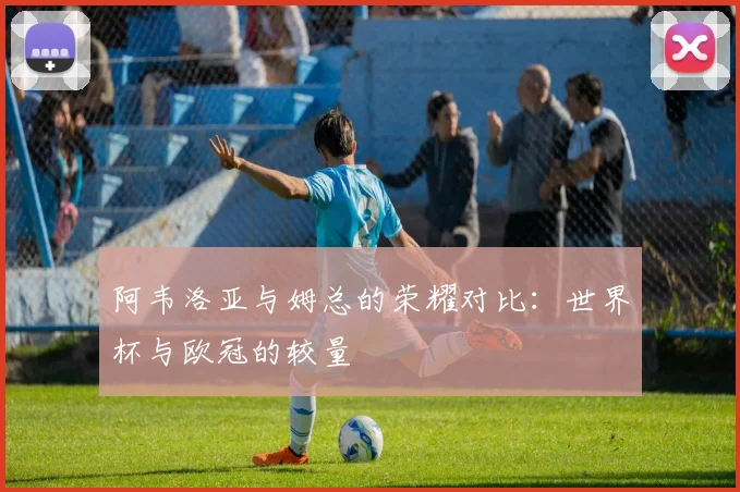 阿韦洛亚与姆总的荣耀对比：世界杯与欧冠的较量
