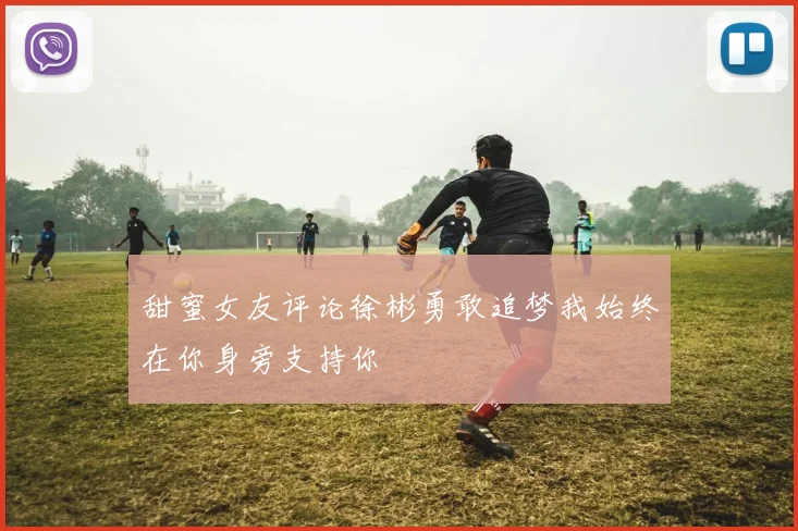 甜蜜女友评论徐彬勇敢追梦我始终在你身旁支持你