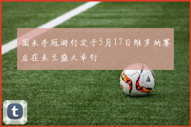 国米夺冠游行定于5月17日维罗纳赛后在米兰盛大举行