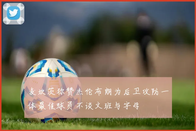 麦坎茨称赞杰伦布朗为后卫攻防一体最佳球员不谈文班与字母