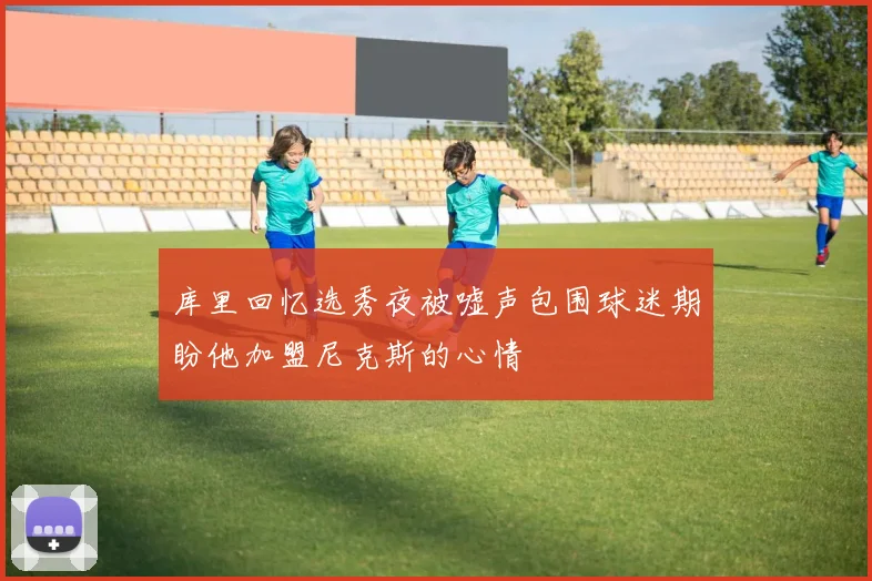 库里回忆选秀夜被嘘声包围球迷期盼他加盟尼克斯的心情