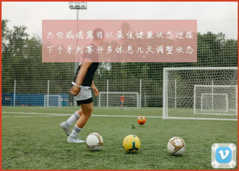 杰伦威透露将以最佳健康状态迎接下个系列赛并多休息几天调整状态