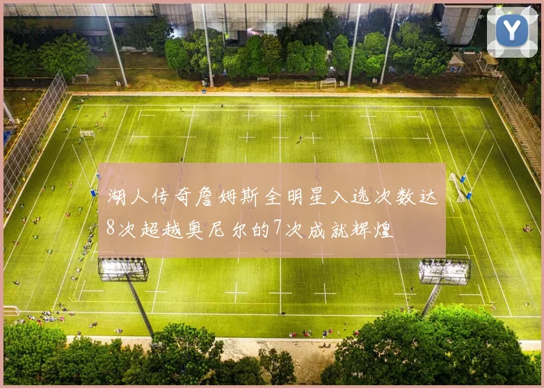湖人传奇詹姆斯全明星入选次数达8次超越奥尼尔的7次成就辉煌