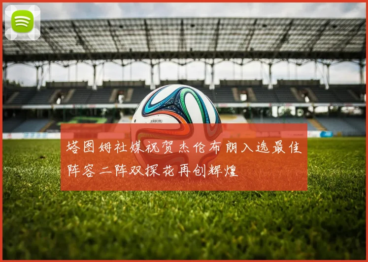 塔图姆社媒祝贺杰伦布朗入选最佳阵容二阵双探花再创辉煌