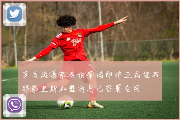 罗马诺曝弗洛伦蒂诺即将正式宣布邓弗里斯加盟消息已签署合同