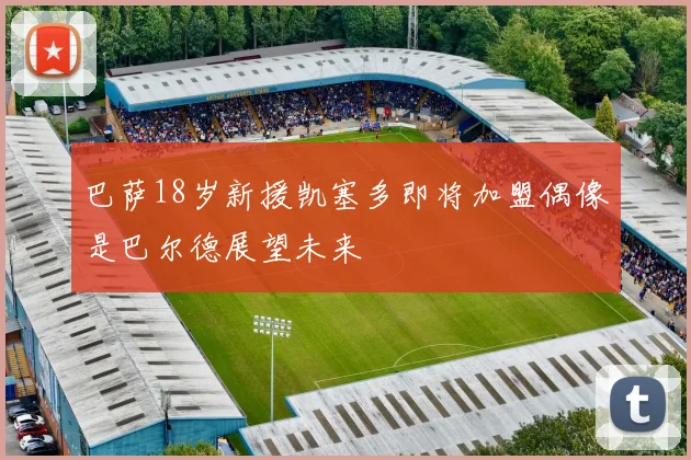 巴萨18岁新援凯塞多即将加盟偶像是巴尔德展望未来