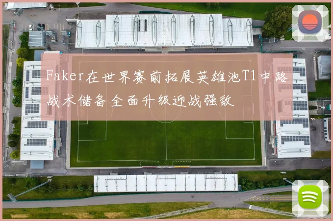 Faker在世界赛前拓展英雄池T1中路战术储备全面升级迎战强敌